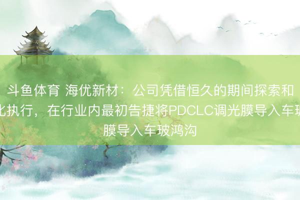 斗鱼体育 海优新材：公司凭借恒久的期间探索和产业化执行，在行业内最初告捷将PDCLC调光膜导入车玻鸿沟