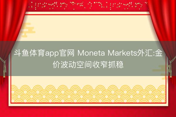 斗鱼体育app官网 Moneta Markets外汇:金价波动空间收窄抓稳