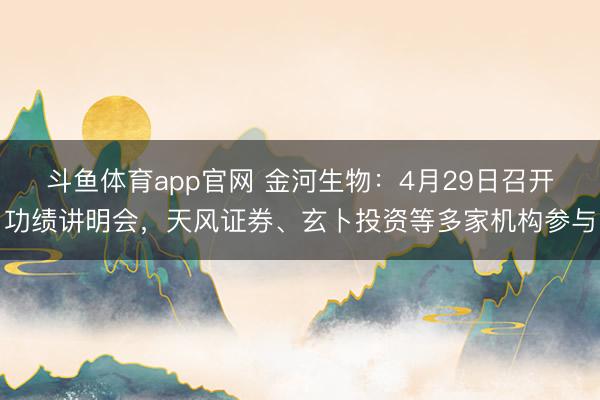 斗鱼体育app官网 金河生物：4月29日召开功绩讲明会，天风证券、玄卜投资等多家机构参与