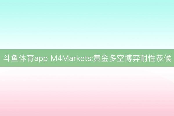 斗鱼体育app M4Markets:黄金多空博弈耐性恭候