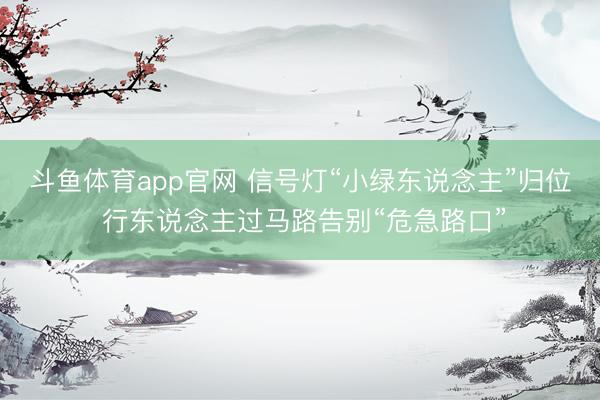 斗鱼体育app官网 信号灯“小绿东说念主”归位 行东说念主过马路告别“危急路口”