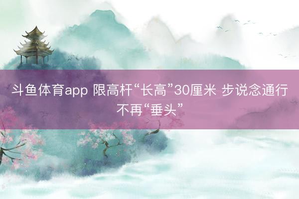 斗鱼体育app 限高杆“长高”30厘米 步说念通行不再“垂头”