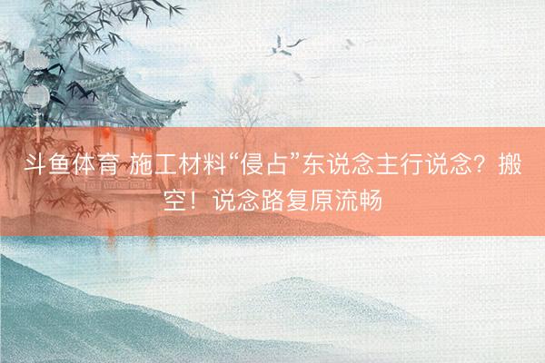 斗鱼体育 施工材料“侵占”东说念主行说念？搬空！说念路复原流畅
