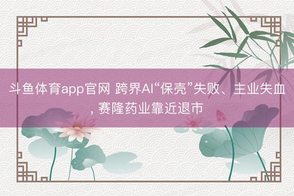 斗鱼体育app官网 跨界AI“保壳”失败、主业失血， 赛隆药业靠近退市