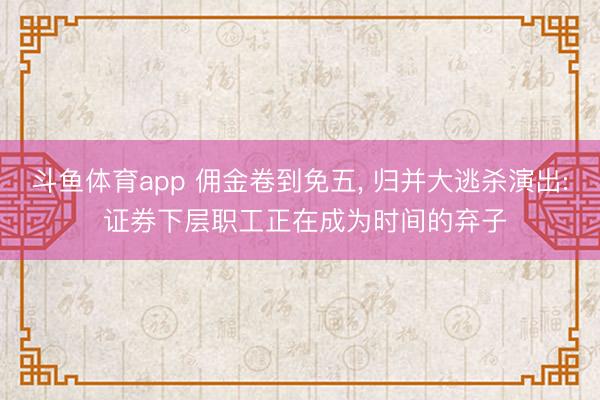 斗鱼体育app 佣金卷到免五， 归并大逃杀演出: 证券下层职工正在成为时间的弃子